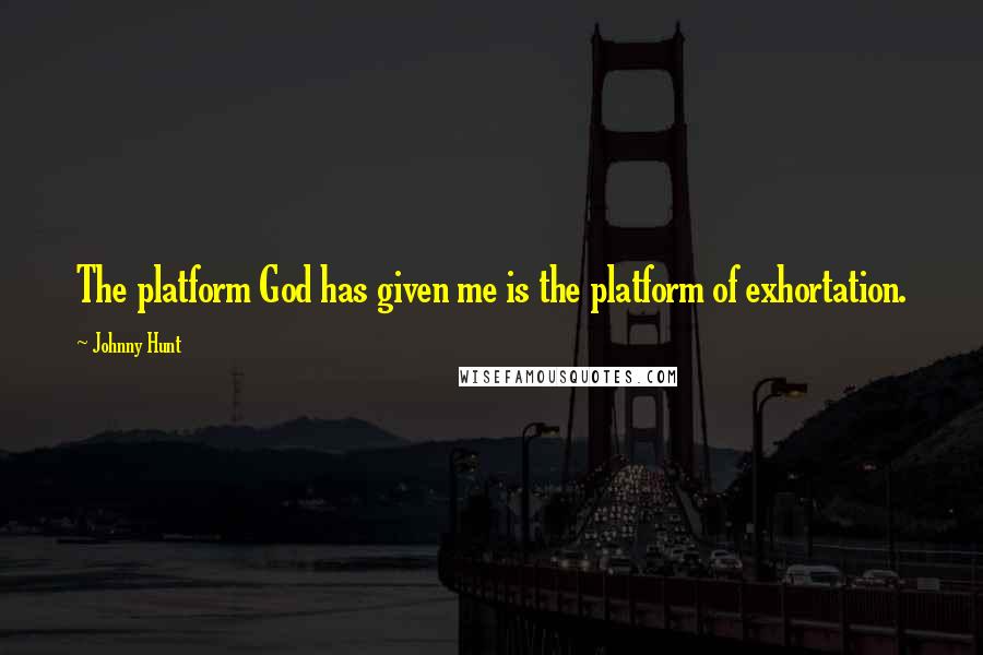 Johnny Hunt quotes: The platform God has given me is the platform of exhortation.