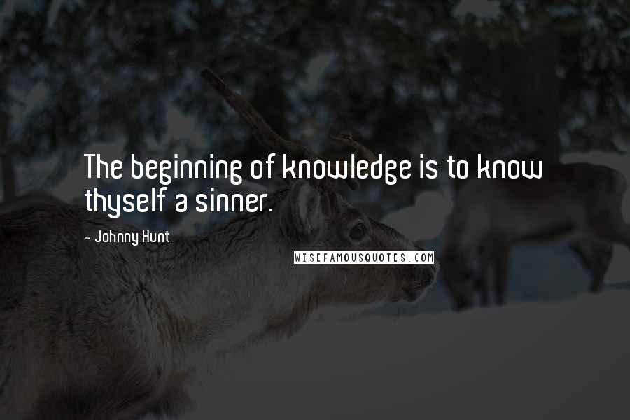 Johnny Hunt quotes: The beginning of knowledge is to know thyself a sinner.