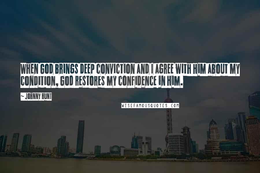 Johnny Hunt quotes: When God brings deep conviction and I agree with Him about my condition, God restores my confidence in Him.