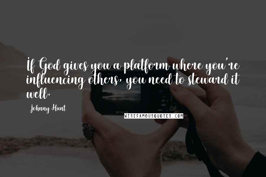 Johnny Hunt quotes: If God gives you a platform where you're influencing others, you need to steward it well.