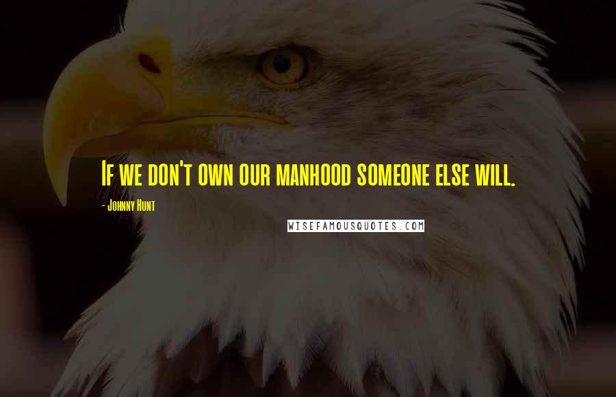 Johnny Hunt quotes: If we don't own our manhood someone else will.