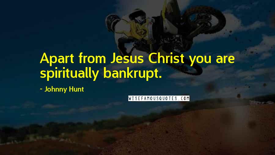 Johnny Hunt quotes: Apart from Jesus Christ you are spiritually bankrupt.