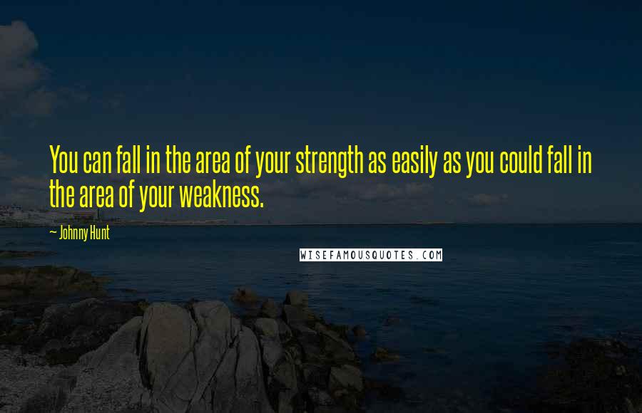 Johnny Hunt quotes: You can fall in the area of your strength as easily as you could fall in the area of your weakness.