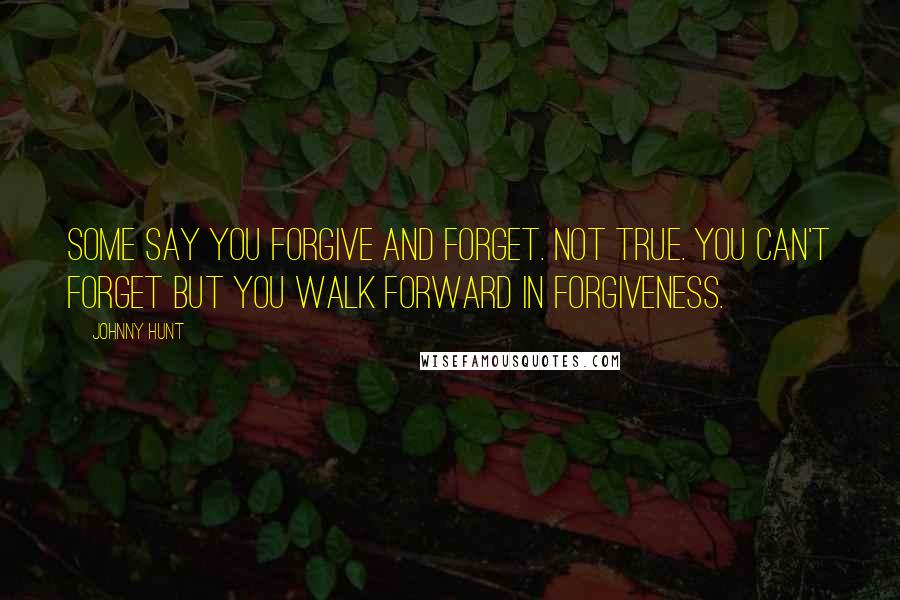 Johnny Hunt quotes: Some say you forgive and forget. Not true. You can't forget but you walk forward in forgiveness.