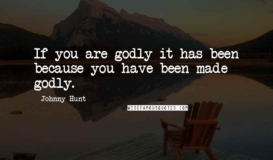 Johnny Hunt quotes: If you are godly it has been because you have been made godly.
