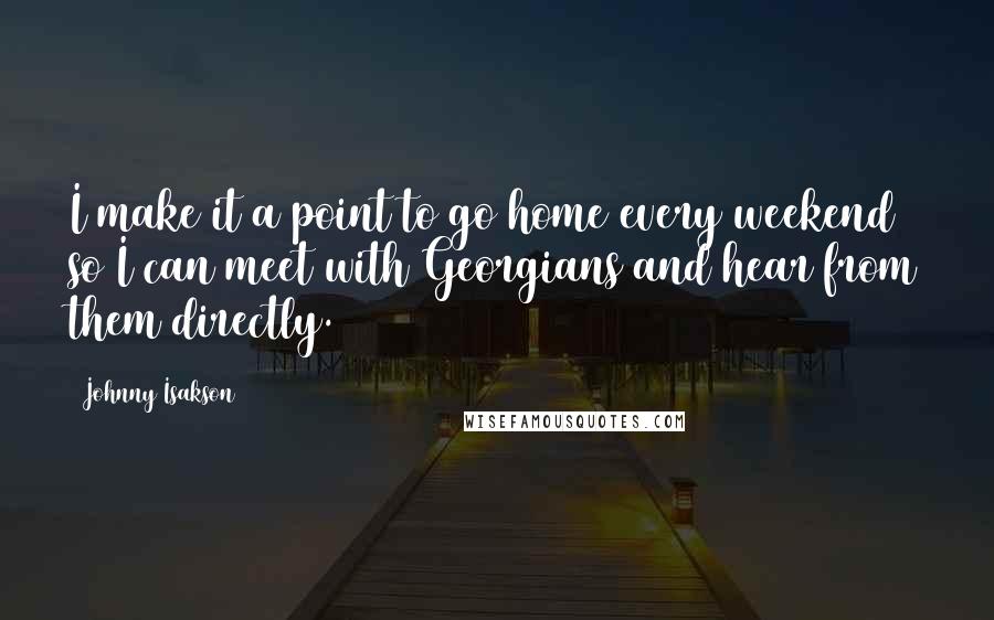 Johnny Isakson quotes: I make it a point to go home every weekend so I can meet with Georgians and hear from them directly. Johnny Isakson quotes: I make it a point to go home every weekend so I can meet with Georgians and hear from them directly.