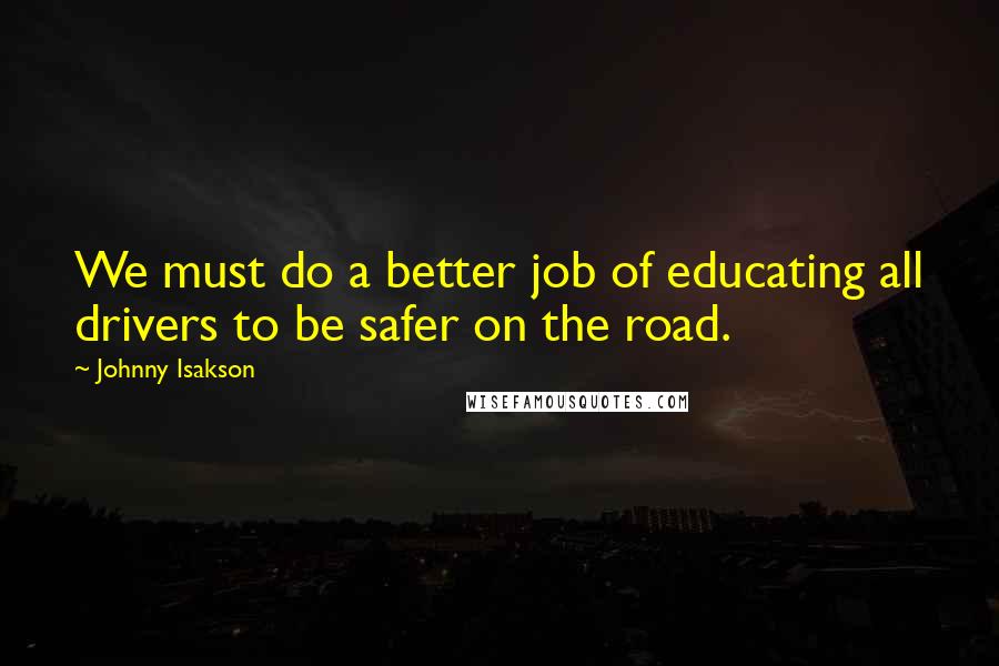 Johnny Isakson quotes: We must do a better job of educating all drivers to be safer on the road.