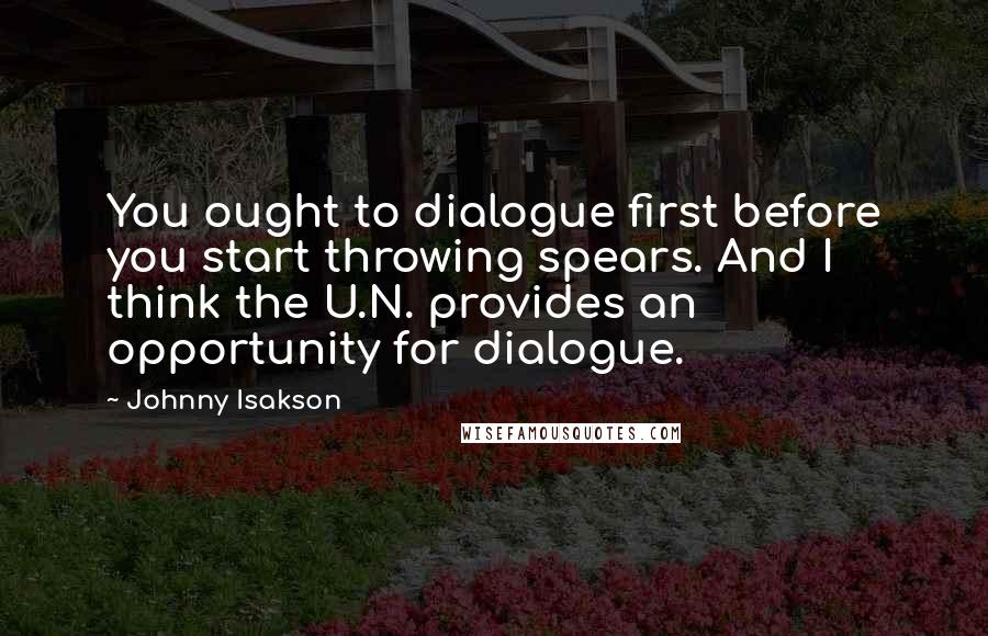 Johnny Isakson quotes: You ought to dialogue first before you start throwing spears. And I think the U.N. provides an opportunity for dialogue. Johnny Isakson quotes: You ought to dialogue first before you start throwing spears. And I think the U.N. provides an opportunity for dialogue.