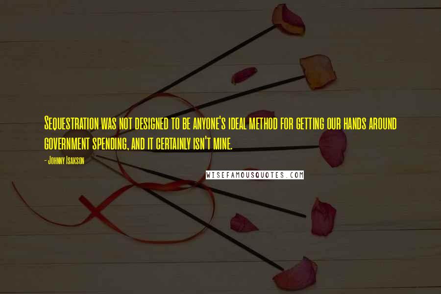 Johnny Isakson quotes: Sequestration was not designed to be anyone's ideal method for getting our hands around government spending, and it certainly isn't mine. Johnny Isakson quotes: Sequestration was not designed to be anyone's ideal method for getting our hands around government spending, and it certainly isn't mine.