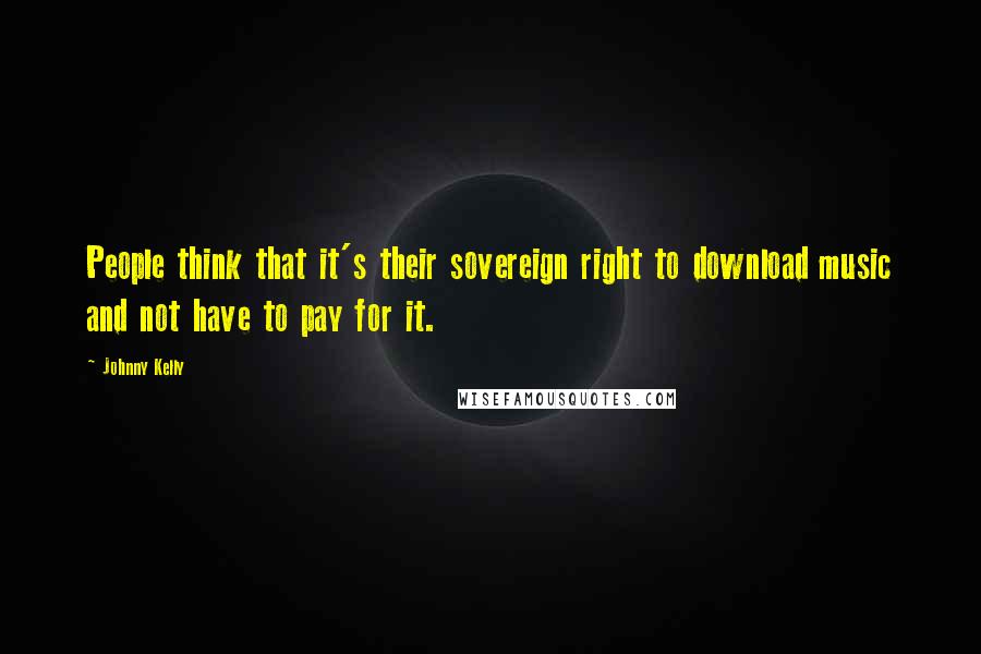 Johnny Kelly quotes: People think that it's their sovereign right to download music and not have to pay for it.