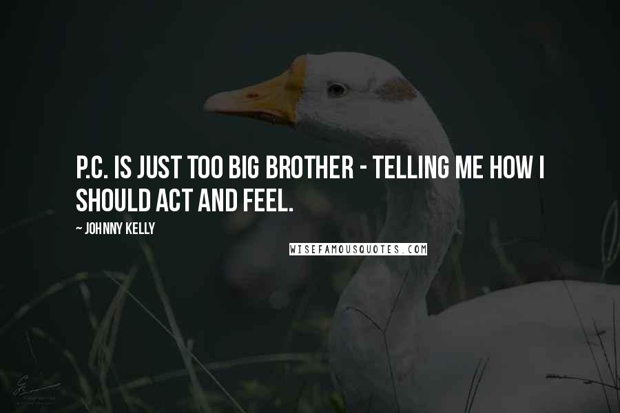 Johnny Kelly quotes: P.C. is just too Big Brother - telling me how I should act and feel.