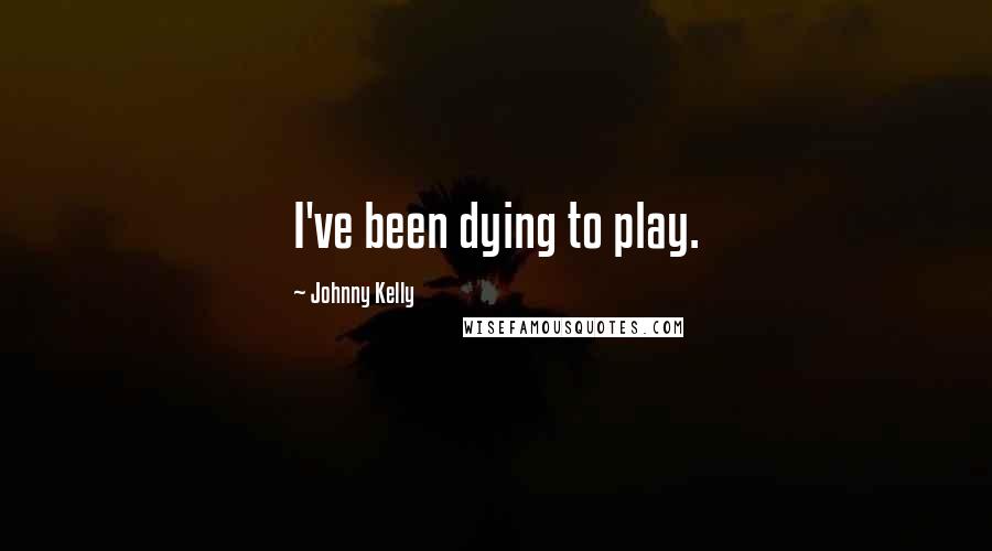 Johnny Kelly quotes: I've been dying to play.