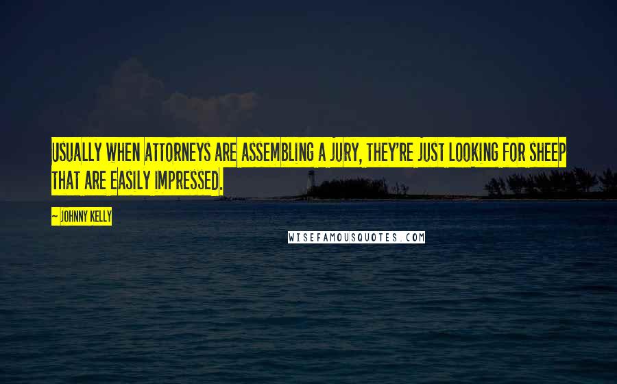 Johnny Kelly quotes: Usually when attorneys are assembling a jury, they're just looking for sheep that are easily impressed.