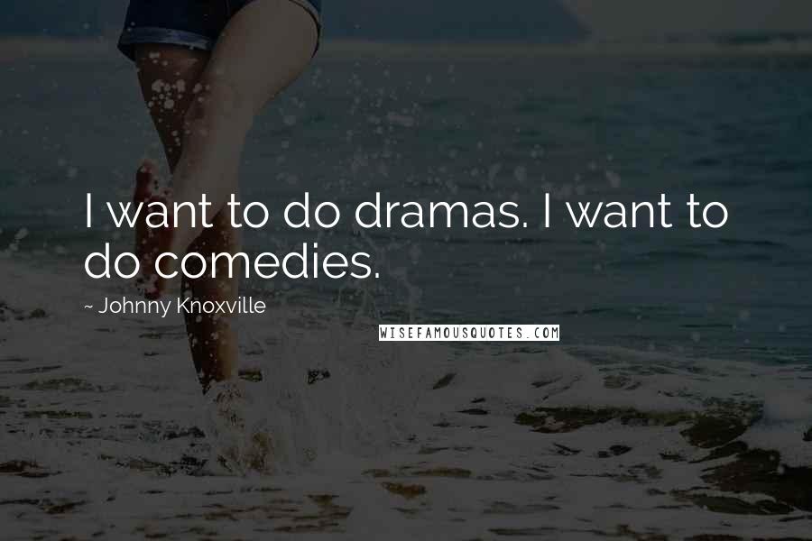 Johnny Knoxville quotes: I want to do dramas. I want to do comedies.