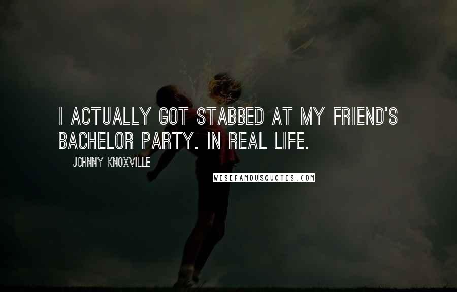 Johnny Knoxville quotes: I actually got stabbed at my friend's bachelor party. In real life.