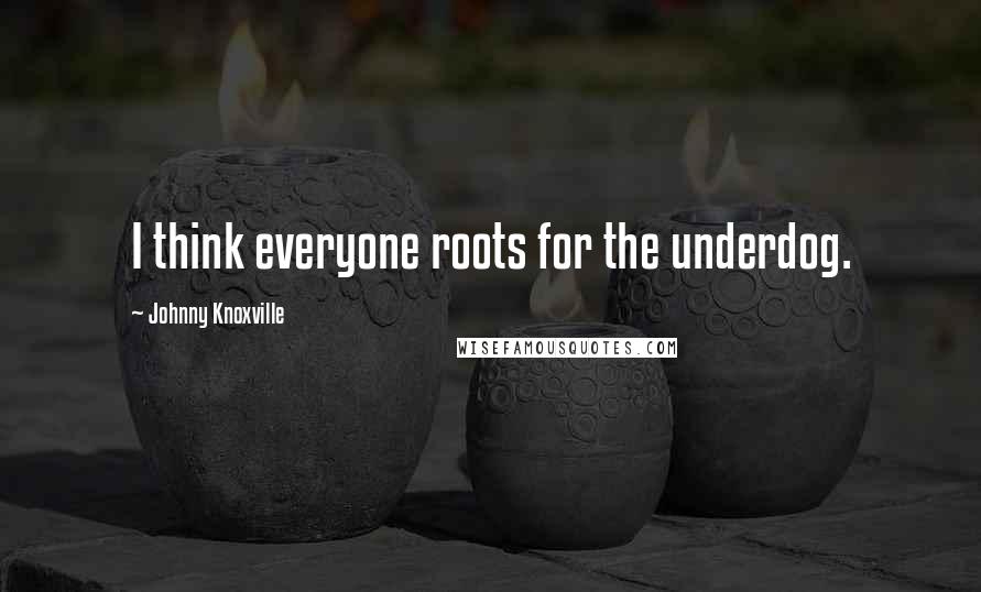 Johnny Knoxville quotes: I think everyone roots for the underdog.