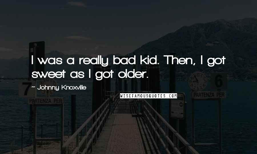 Johnny Knoxville quotes: I was a really bad kid. Then, I got sweet as I got older.