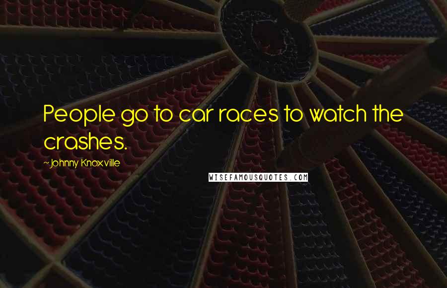 Johnny Knoxville quotes: People go to car races to watch the crashes.