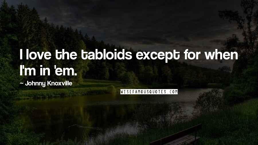 Johnny Knoxville quotes: I love the tabloids except for when I'm in 'em.