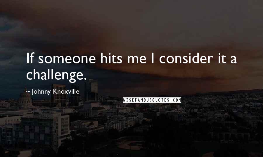 Johnny Knoxville quotes: If someone hits me I consider it a challenge.