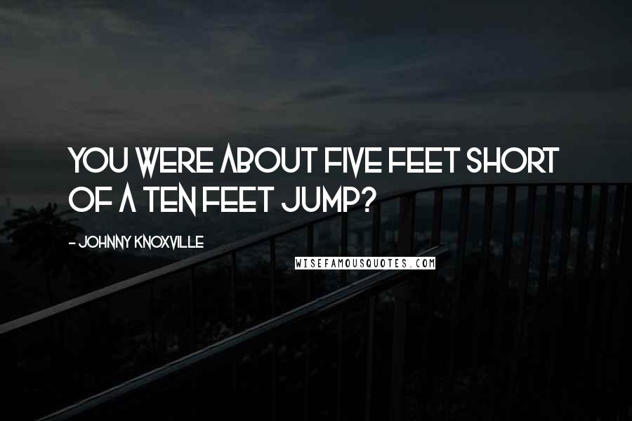 Johnny Knoxville quotes: You were about five feet short of a ten feet jump?