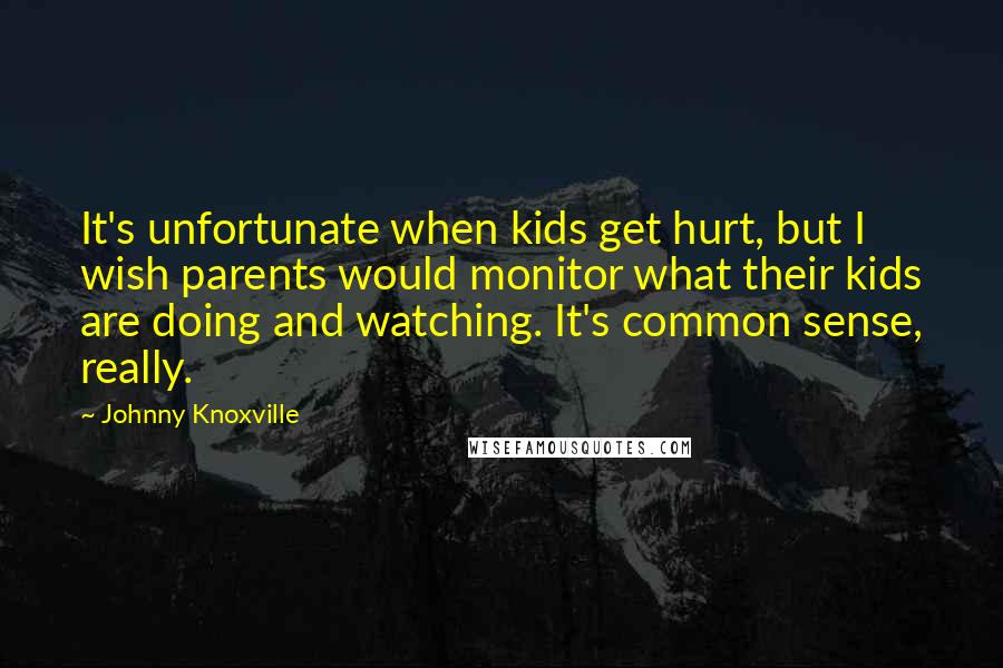 Johnny Knoxville quotes: It's unfortunate when kids get hurt, but I wish parents would monitor what their kids are doing and watching. It's common sense, really.