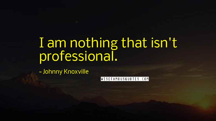 Johnny Knoxville quotes: I am nothing that isn't professional.