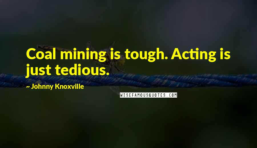 Johnny Knoxville quotes: Coal mining is tough. Acting is just tedious.