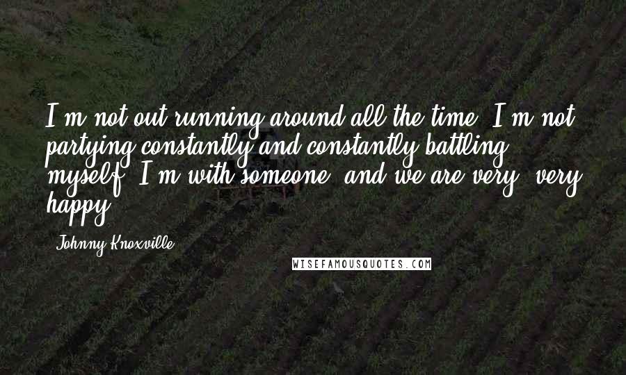 Johnny Knoxville quotes: I'm not out running around all the time. I'm not partying constantly and constantly battling myself. I'm with someone, and we are very, very happy. Johnny Knoxville quotes: I'm not out running around all the time. I'm not partying constantly and constantly battling myself. I'm with someone, and we are very, very happy.