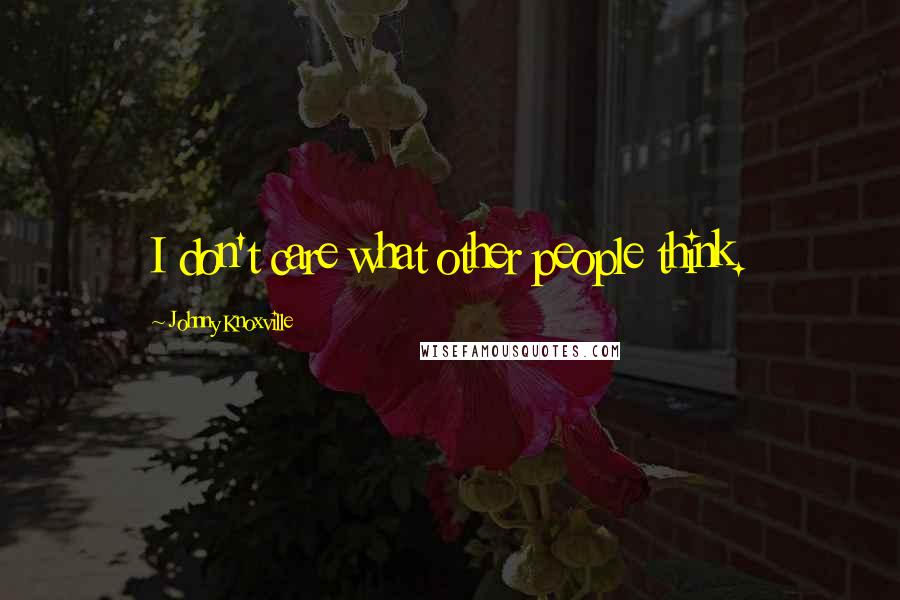 Johnny Knoxville quotes: I don't care what other people think.