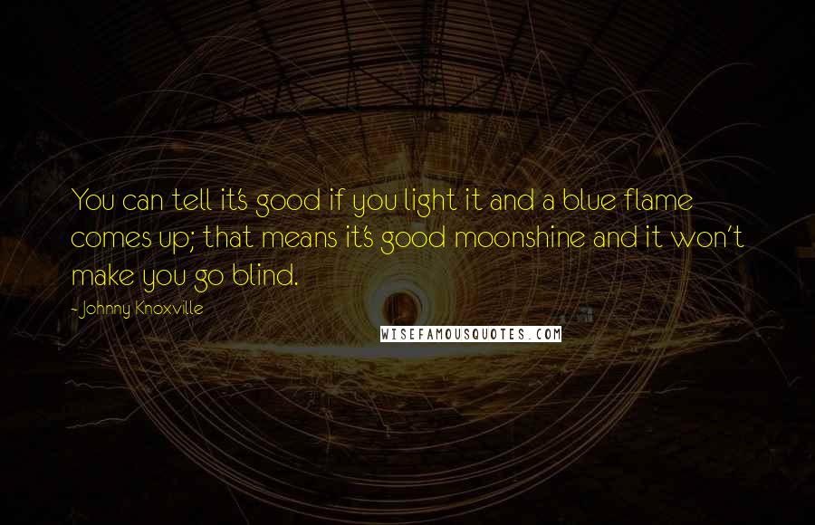 Johnny Knoxville quotes: You can tell it's good if you light it and a blue flame comes up; that means it's good moonshine and it won't make you go blind.