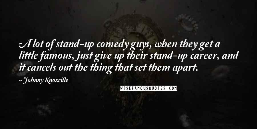 Johnny Knoxville quotes: A lot of stand-up comedy guys, when they get a little famous, just give up their stand-up career, and it cancels out the thing that set them apart.