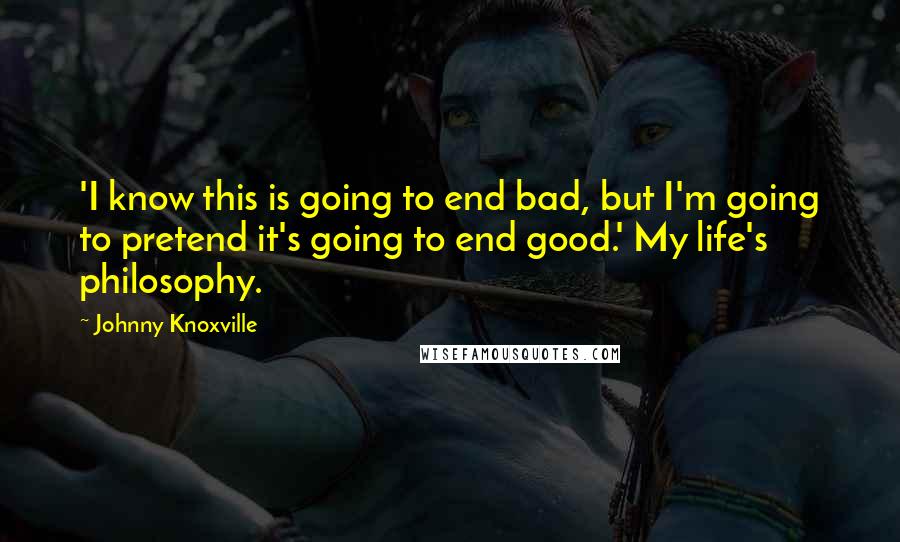 Johnny Knoxville quotes: 'I know this is going to end bad, but I'm going to pretend it's going to end good.' My life's philosophy.