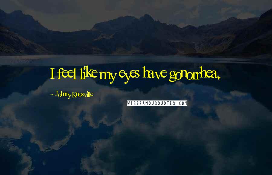 Johnny Knoxville quotes: I feel like my eyes have gonorrhea.