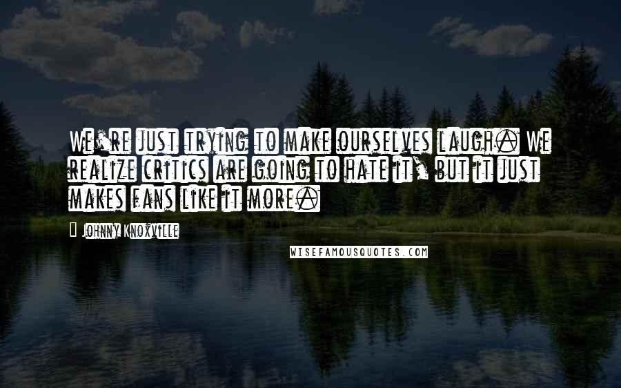 Johnny Knoxville quotes: We're just trying to make ourselves laugh. We realize critics are going to hate it, but it just makes fans like it more.