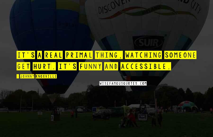 Johnny Knoxville quotes: It's a real primal thing, watching someone get hurt. It's funny and accessible.