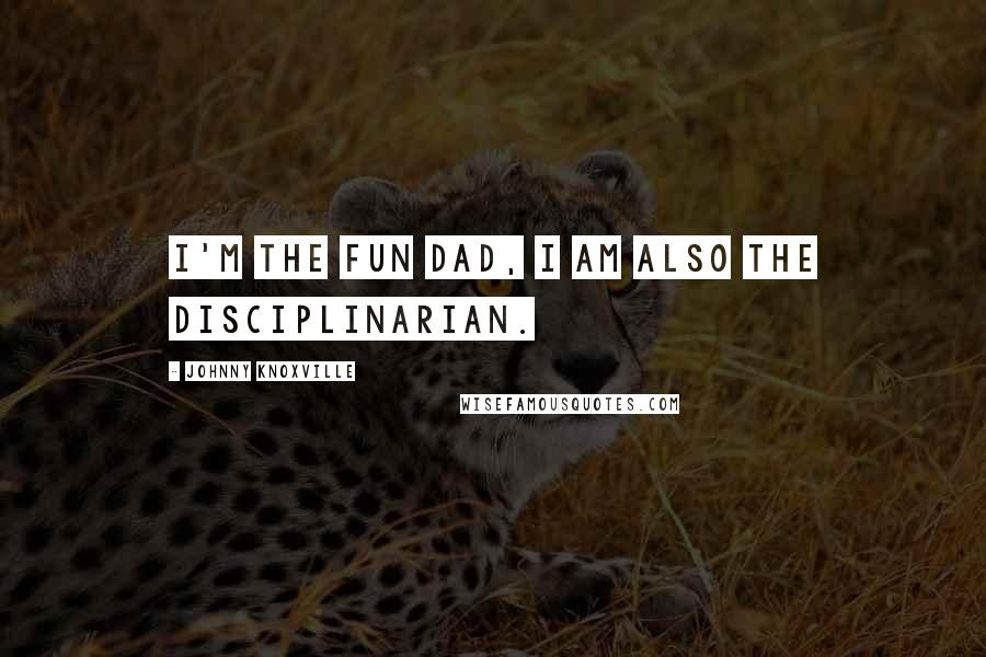 Johnny Knoxville quotes: I'm the fun dad, I am also the disciplinarian.