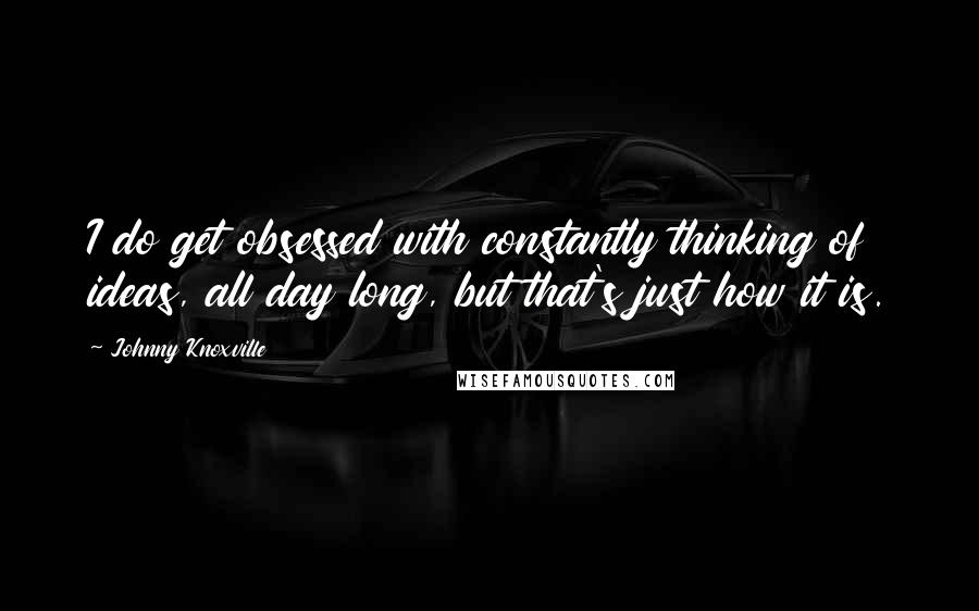 Johnny Knoxville quotes: I do get obsessed with constantly thinking of ideas, all day long, but that's just how it is.