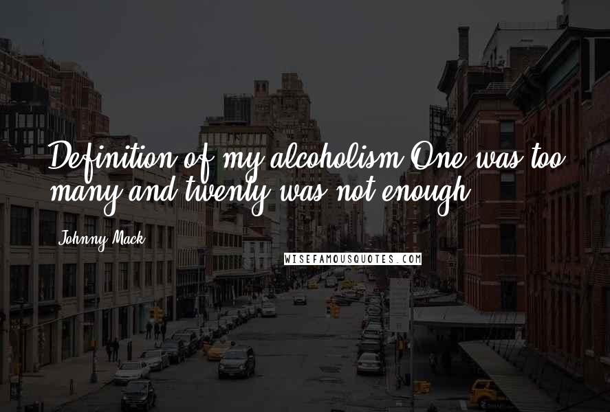 Johnny Mack quotes: Definition of my alcoholism One was too many and twenty was not enough.