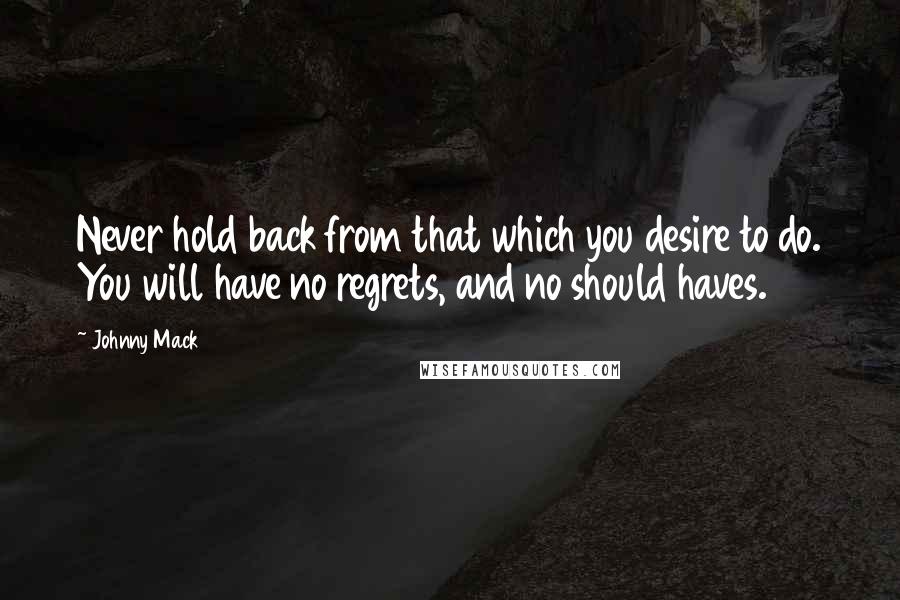 Johnny Mack quotes: Never hold back from that which you desire to do. You will have no regrets, and no should haves.