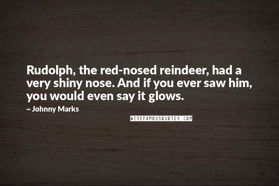 Johnny Marks quotes: Rudolph, the red-nosed reindeer, had a very shiny nose. And if you ever saw him, you would even say it glows.