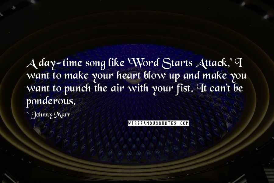 Johnny Marr quotes: A day-time song like 'Word Starts Attack,' I want to make your heart blow up and make you want to punch the air with your fist. It can't be ponderous.