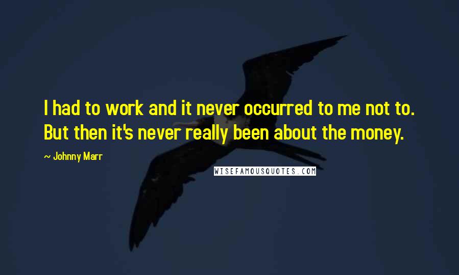 Johnny Marr quotes: I had to work and it never occurred to me not to. But then it's never really been about the money.