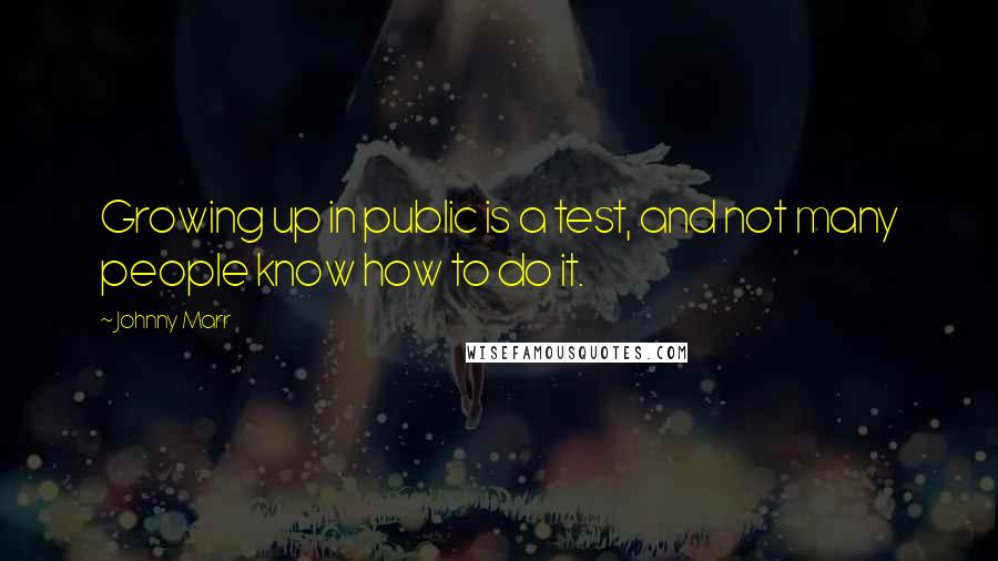 Johnny Marr quotes: Growing up in public is a test, and not many people know how to do it.