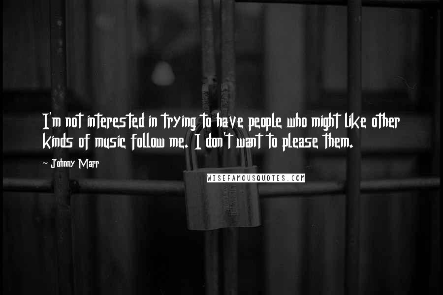 Johnny Marr quotes: I'm not interested in trying to have people who might like other kinds of music follow me. I don't want to please them.