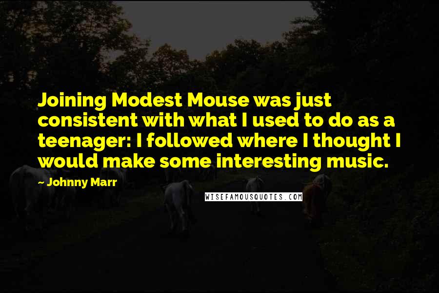 Johnny Marr quotes: Joining Modest Mouse was just consistent with what I used to do as a teenager: I followed where I thought I would make some interesting music.