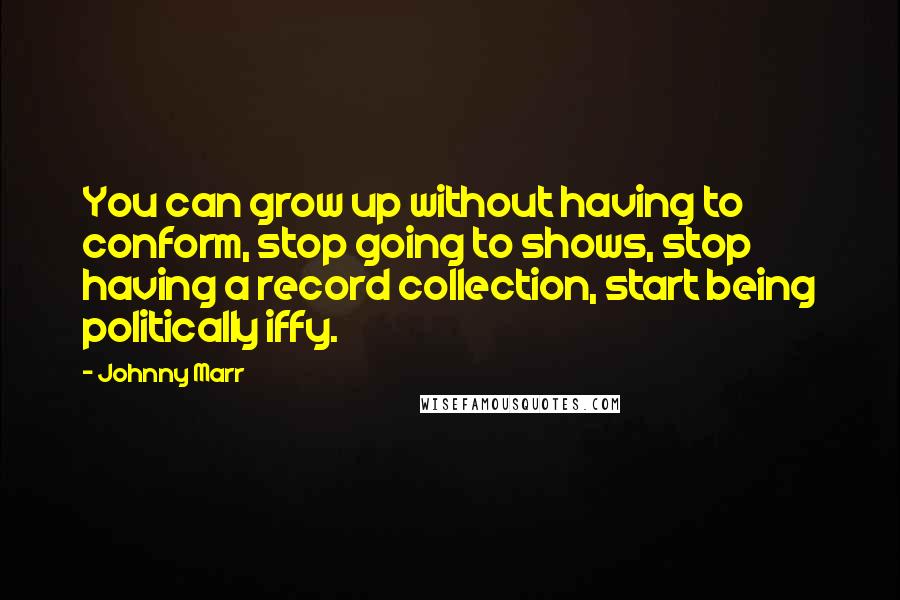 Johnny Marr quotes: You can grow up without having to conform, stop going to shows, stop having a record collection, start being politically iffy.