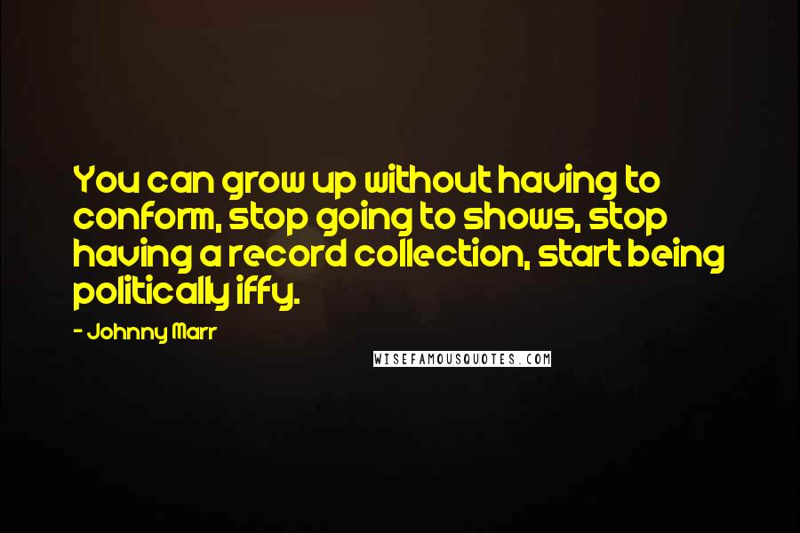 Johnny Marr quotes: You can grow up without having to conform, stop going to shows, stop having a record collection, start being politically iffy. Johnny Marr quotes: You can grow up without having to conform, stop going to shows, stop having a record collection, start being politically iffy.