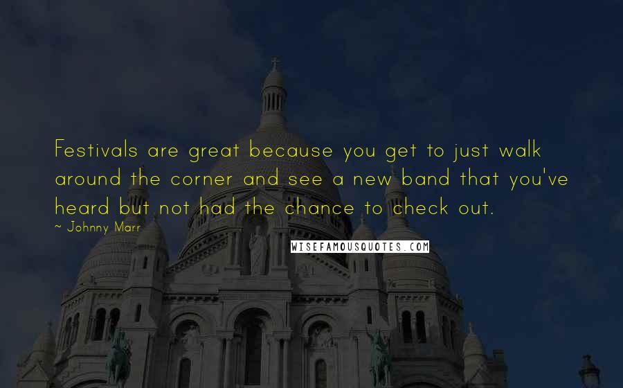 Johnny Marr quotes: Festivals are great because you get to just walk around the corner and see a new band that you've heard but not had the chance to check out.