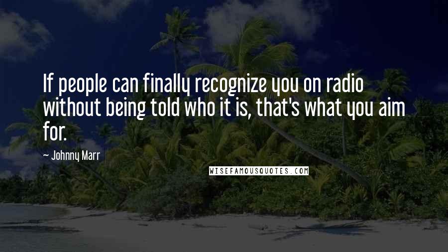 Johnny Marr quotes: If people can finally recognize you on radio without being told who it is, that's what you aim for.